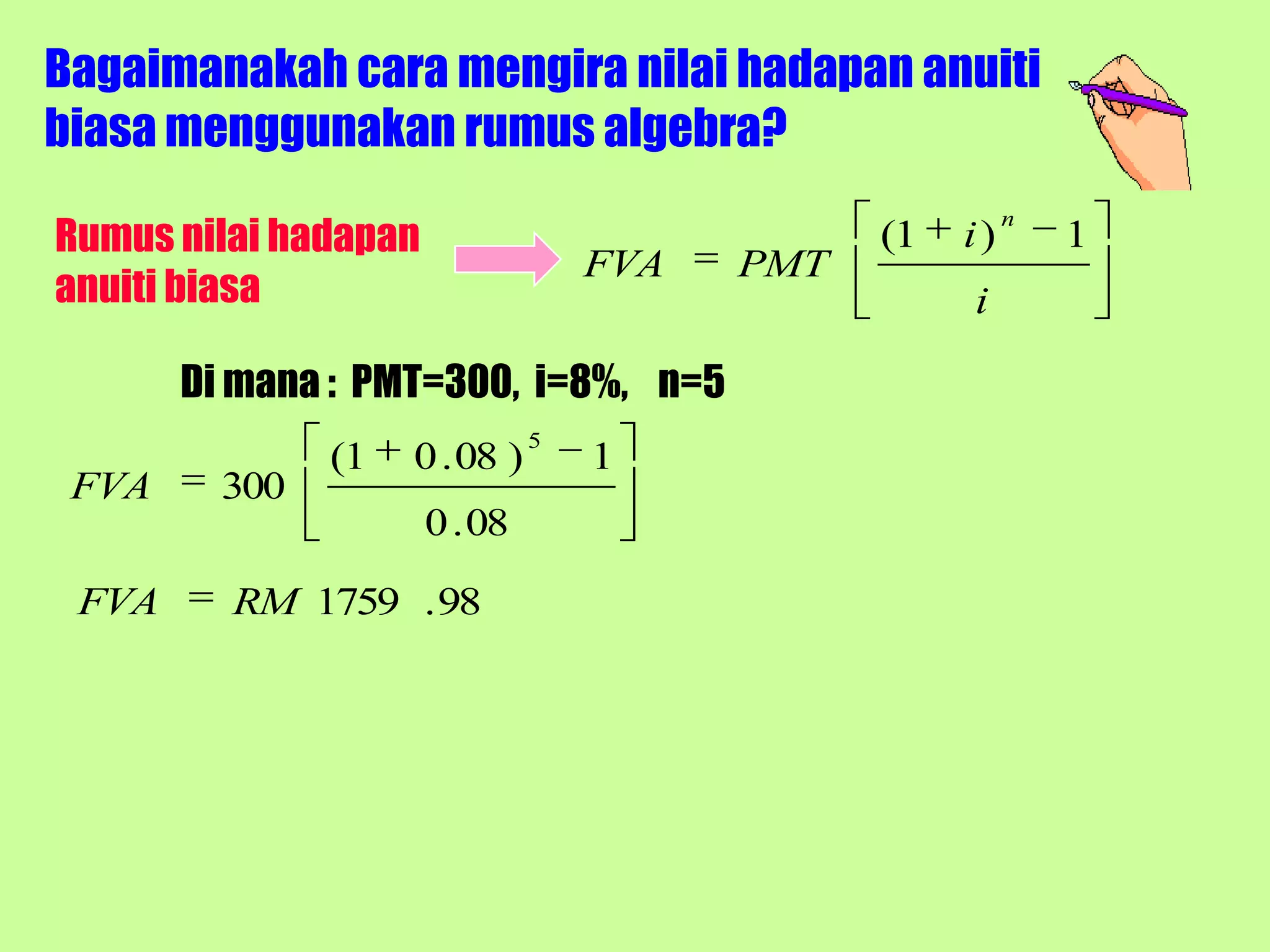 Bagaimanakah cara mengira nilai hadapan anuiti
biasa menggunakan rumus algebra?

Rumus nilai hadapan
                                                         n
                                               (1   i)       1
                                   FVA   PMT
anuiti biasa                                        i

       Di mana : PMT=300, i=8%, n=5
                               5
               (1   0 . 08 )       1
 FVA     300
                      0 . 08

 FVA     RM 1759 . 98
 