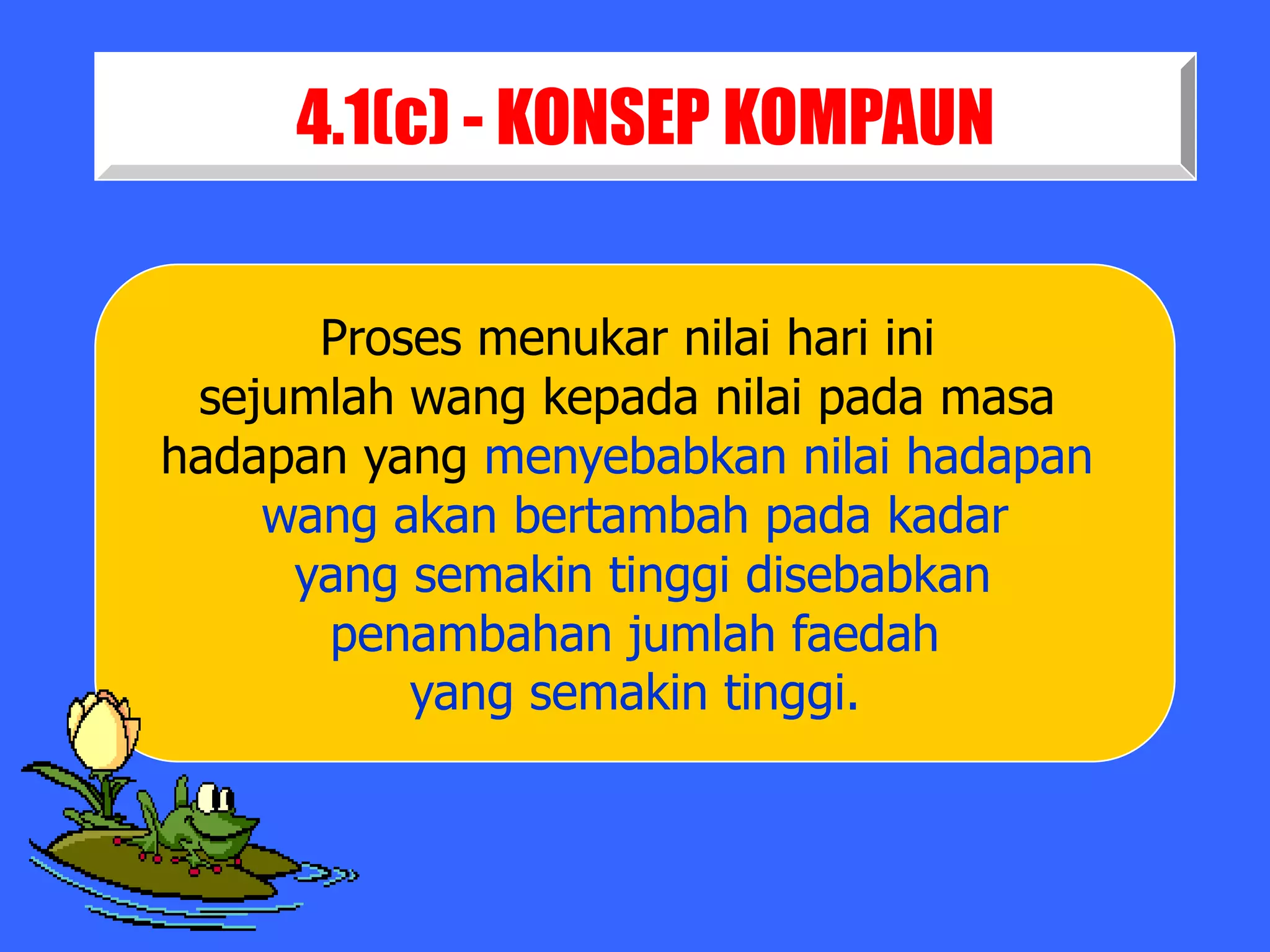 4.1(c) - KONSEP KOMPAUN

      Proses menukar nilai hari ini
 sejumlah wang kepada nilai pada masa
hadapan yang menyebabkan nilai hadapan
    wang akan bertambah pada kadar
     yang semakin tinggi disebabkan
      penambahan jumlah faedah
          yang semakin tinggi.
 