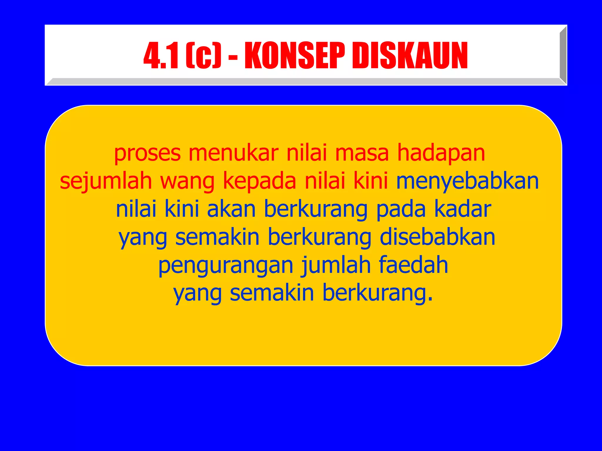 4.1 (c) - KONSEP DISKAUN

     proses menukar nilai masa hadapan
sejumlah wang kepada nilai kini menyebabkan
     nilai kini akan berkurang pada kadar
     yang semakin berkurang disebabkan
          pengurangan jumlah faedah
            yang semakin berkurang.
 