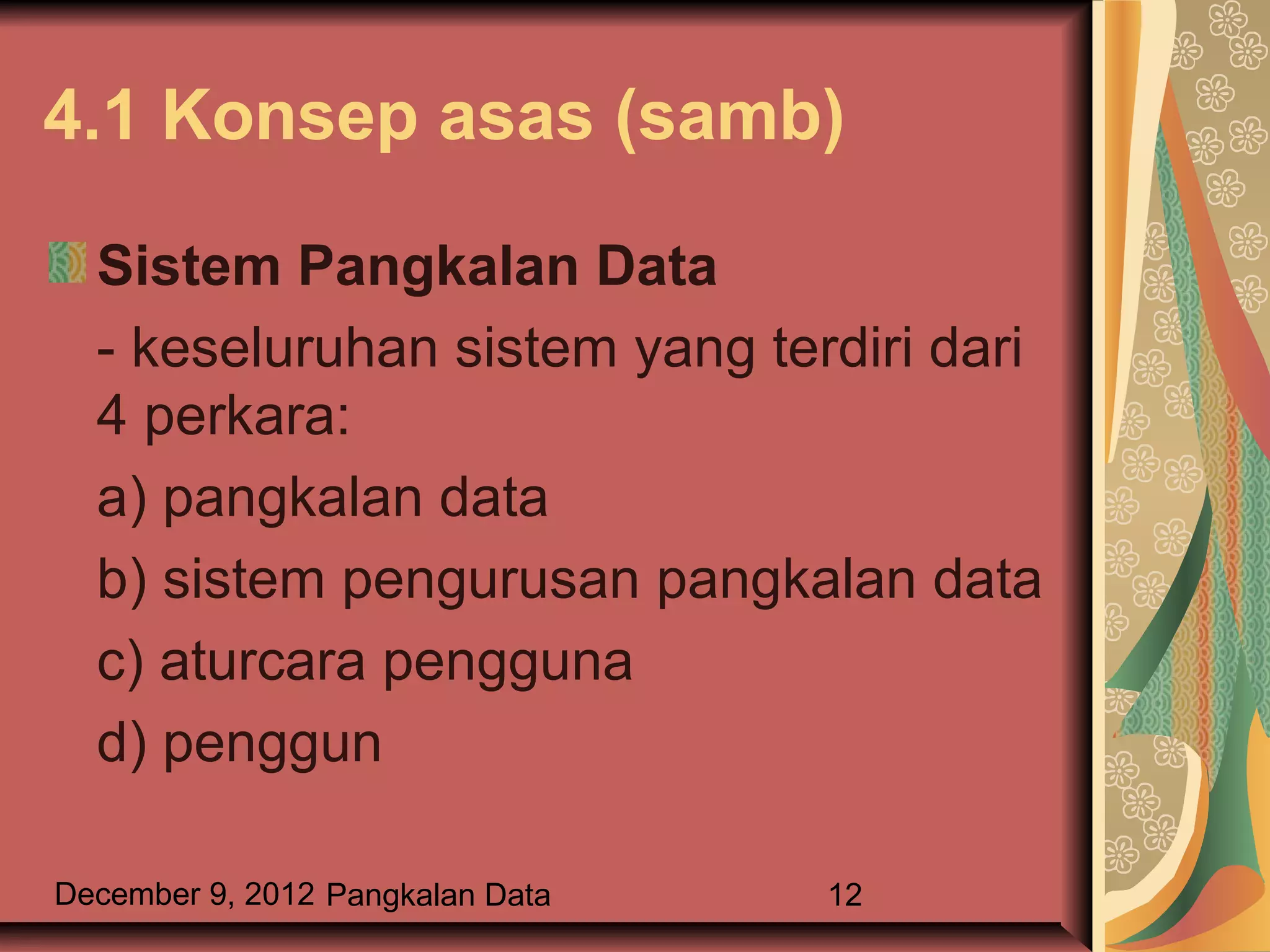 4.1 Konsep asas (samb)

  Sistem Pangkalan Data
  - keseluruhan sistem yang terdiri dari
  4 perkara:
  a) pangkalan data
  b) sistem pengurusan pangkalan data
  c) aturcara pengguna
  d) penggun

December 9, 2012 Pangkalan Data   12
 
