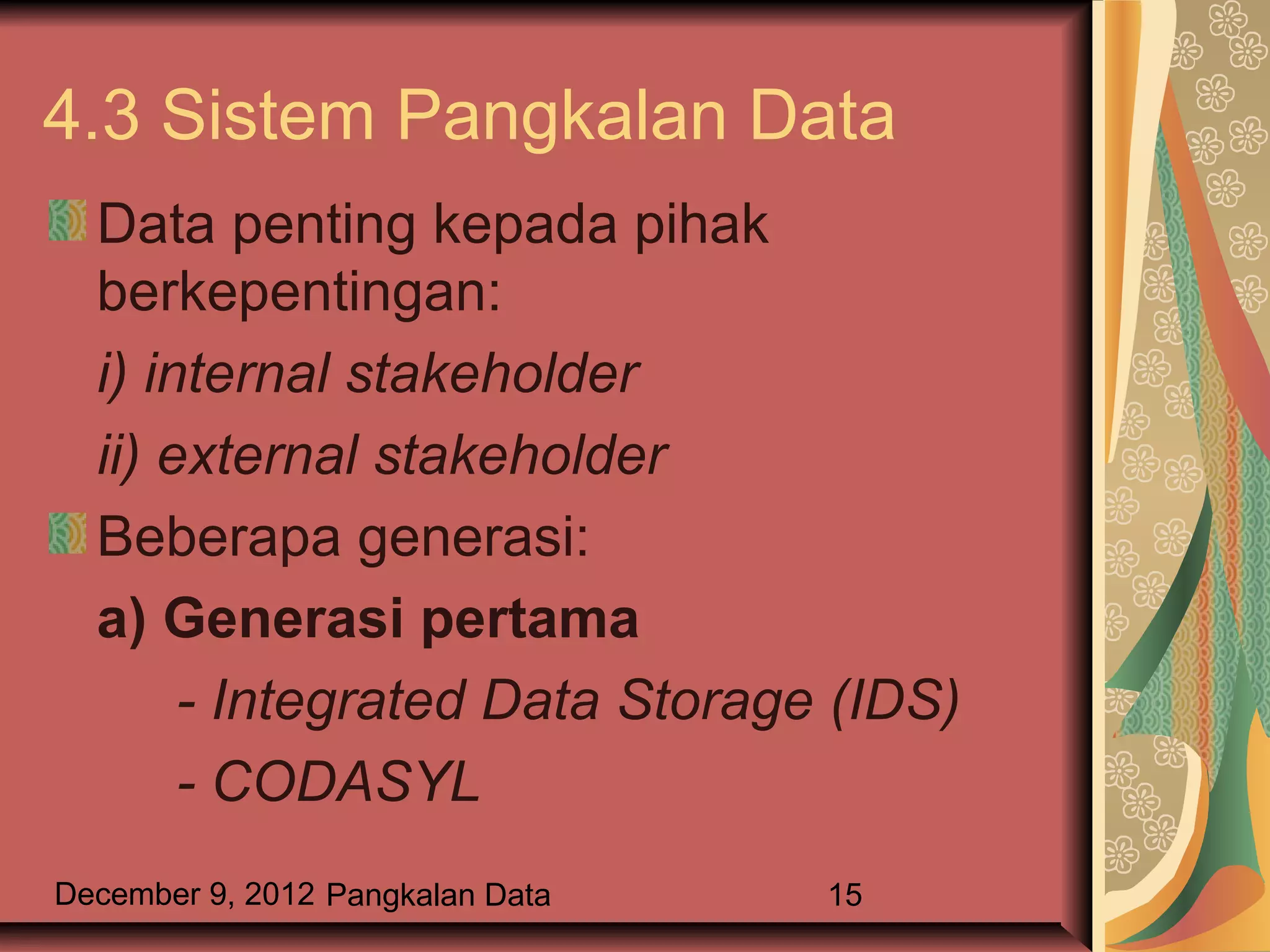 4.3 Sistem Pangkalan Data
  Data penting kepada pihak
  berkepentingan:
  i) internal stakeholder
  ii) external stakeholder
  Beberapa generasi:
  a) Generasi pertama
       - Integrated Data Storage (IDS)
       - CODASYL
December 9, 2012 Pangkalan Data   15
 