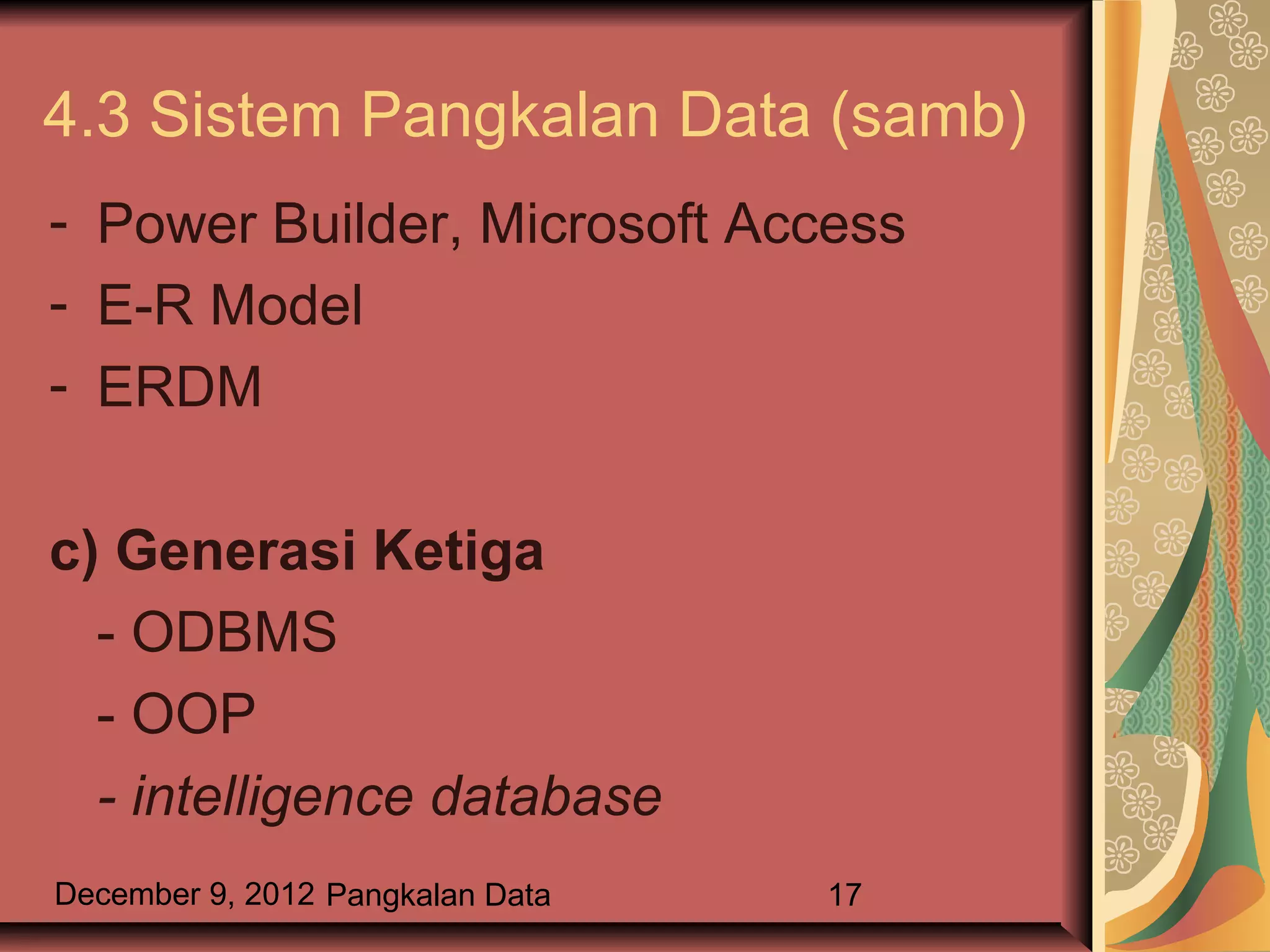 4.3 Sistem Pangkalan Data (samb)
- Power Builder, Microsoft Access
- E-R Model
- ERDM

c) Generasi Ketiga
  - ODBMS
  - OOP
  - intelligence database
December 9, 2012 Pangkalan Data   17
 