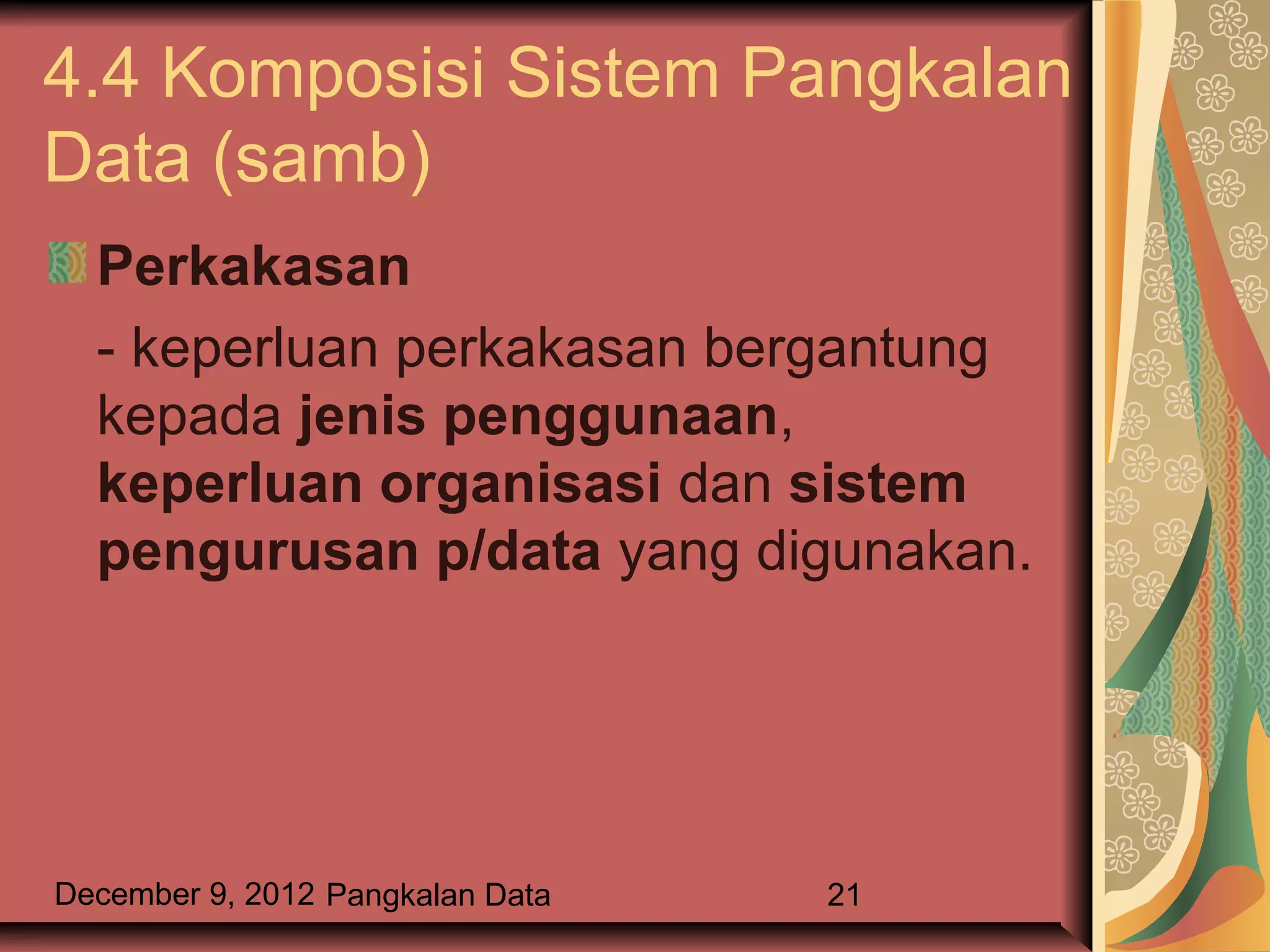 4.4 Komposisi Sistem Pangkalan
Data (samb)
  Perkakasan
  - keperluan perkakasan bergantung
  kepada jenis penggunaan,
  keperluan organisasi dan sistem
  pengurusan p/data yang digunakan.




December 9, 2012 Pangkalan Data   21
 