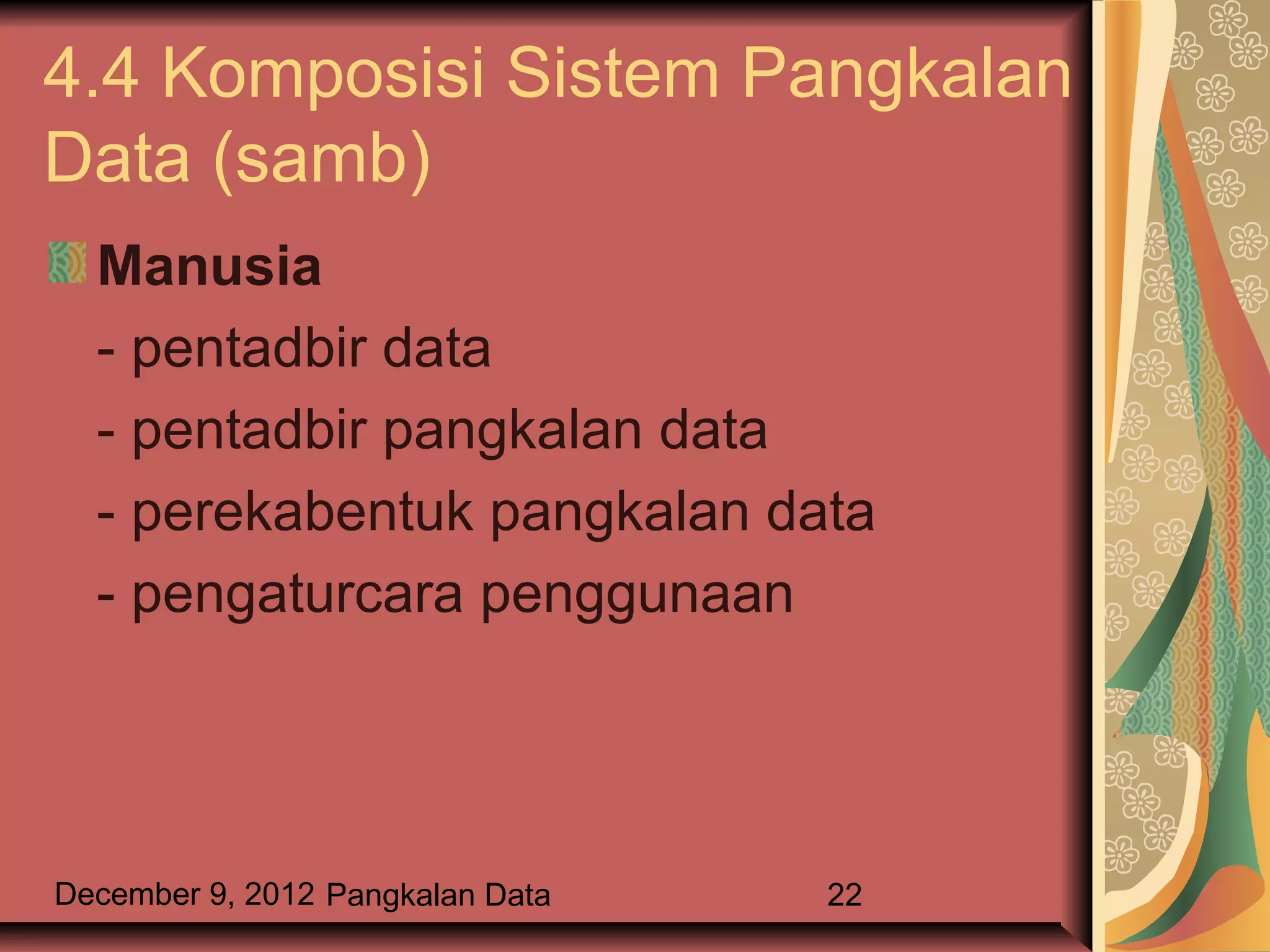 4.4 Komposisi Sistem Pangkalan
Data (samb)
  Manusia
  - pentadbir data
  - pentadbir pangkalan data
  - perekabentuk pangkalan data
  - pengaturcara penggunaan




December 9, 2012 Pangkalan Data   22
 