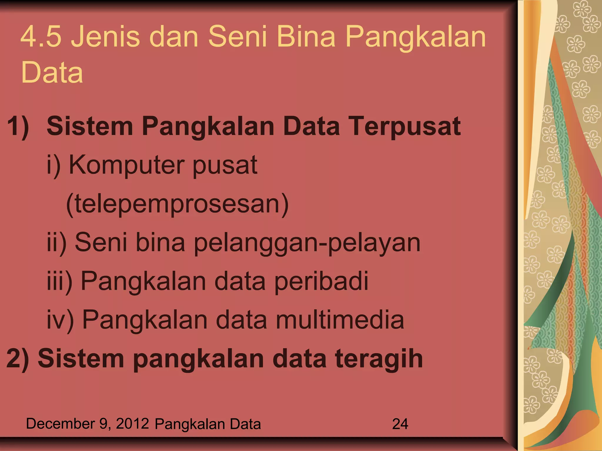 4.5 Jenis dan Seni Bina Pangkalan
 Data
1) Sistem Pangkalan Data Terpusat
    i) Komputer pusat
       (telepemprosesan)
    ii) Seni bina pelanggan-pelayan
    iii) Pangkalan data peribadi
    iv) Pangkalan data multimedia
2) Sistem pangkalan data teragih

 December 9, 2012 Pangkalan Data   24
 