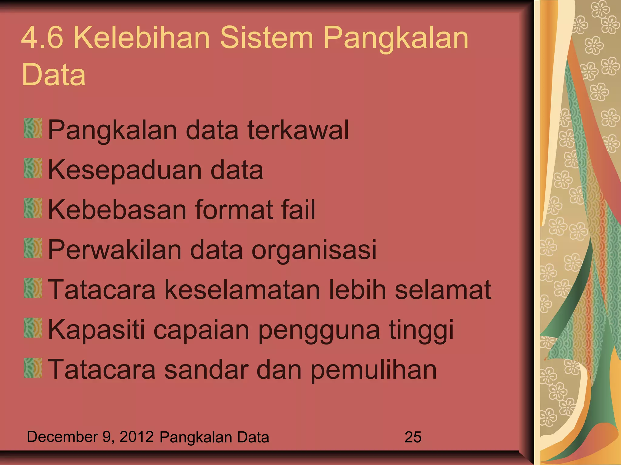 4.6 Kelebihan Sistem Pangkalan
Data
  Pangkalan data terkawal
  Kesepaduan data
  Kebebasan format fail
  Perwakilan data organisasi
  Tatacara keselamatan lebih selamat
  Kapasiti capaian pengguna tinggi
  Tatacara sandar dan pemulihan

December 9, 2012 Pangkalan Data   25
 