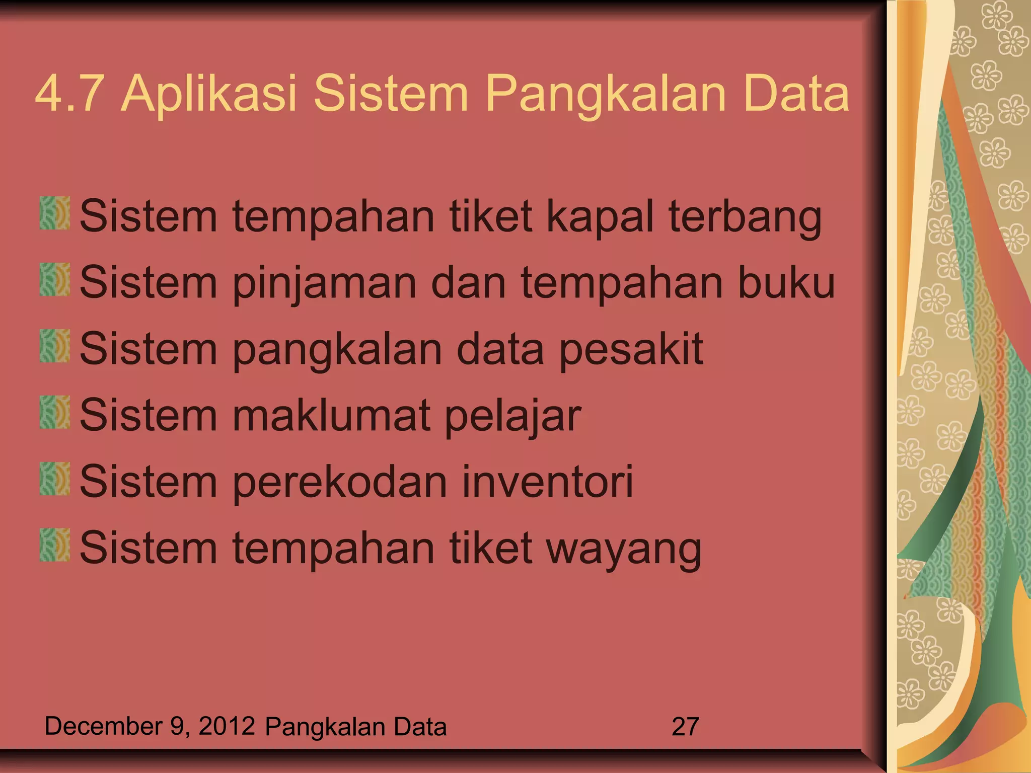 4.7 Aplikasi Sistem Pangkalan Data

  Sistem tempahan tiket kapal terbang
  Sistem pinjaman dan tempahan buku
  Sistem pangkalan data pesakit
  Sistem maklumat pelajar
  Sistem perekodan inventori
  Sistem tempahan tiket wayang


December 9, 2012 Pangkalan Data   27
 