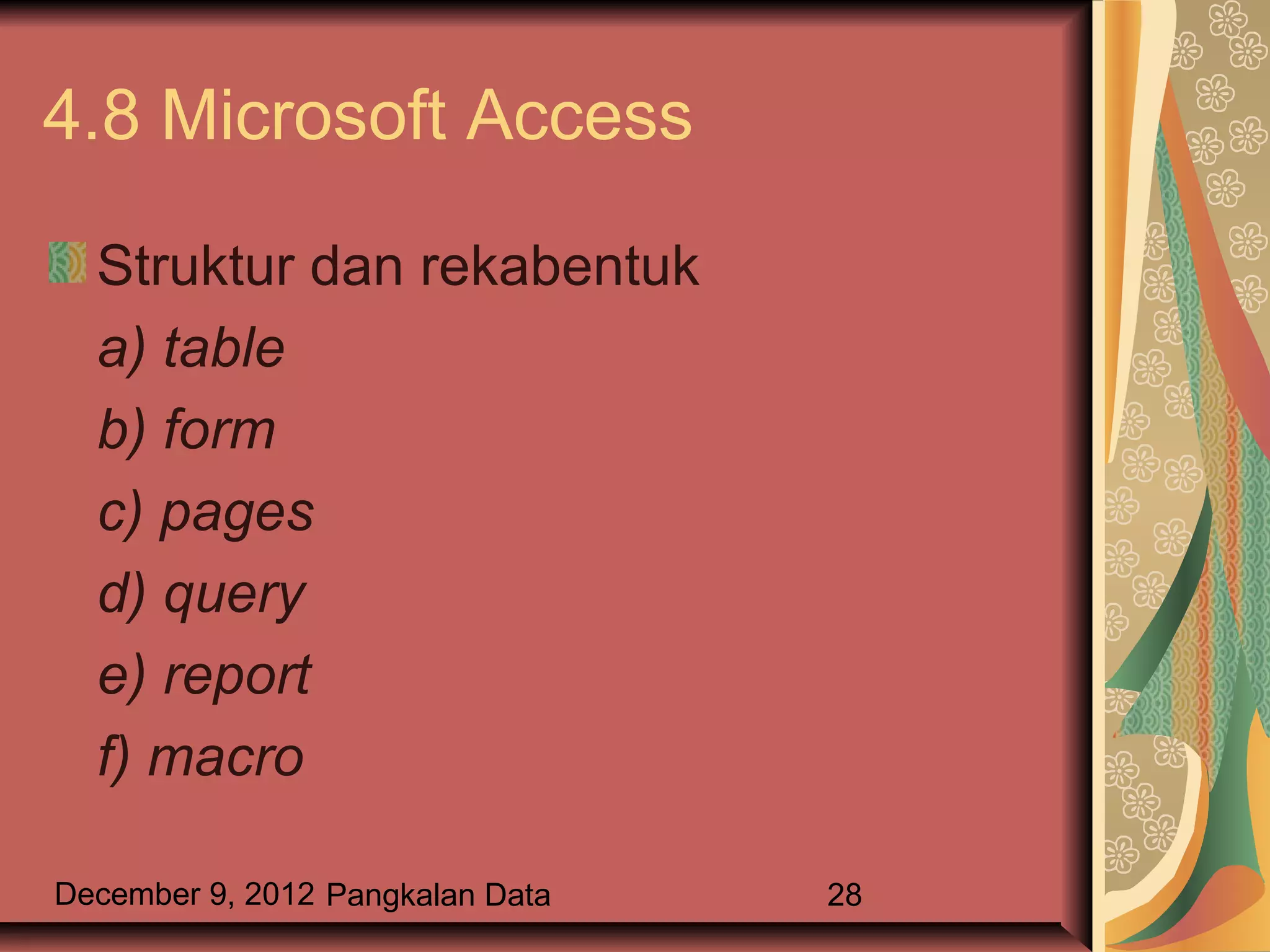 4.8 Microsoft Access

  Struktur dan rekabentuk
  a) table
  b) form
  c) pages
  d) query
  e) report
  f) macro

December 9, 2012 Pangkalan Data   28
 