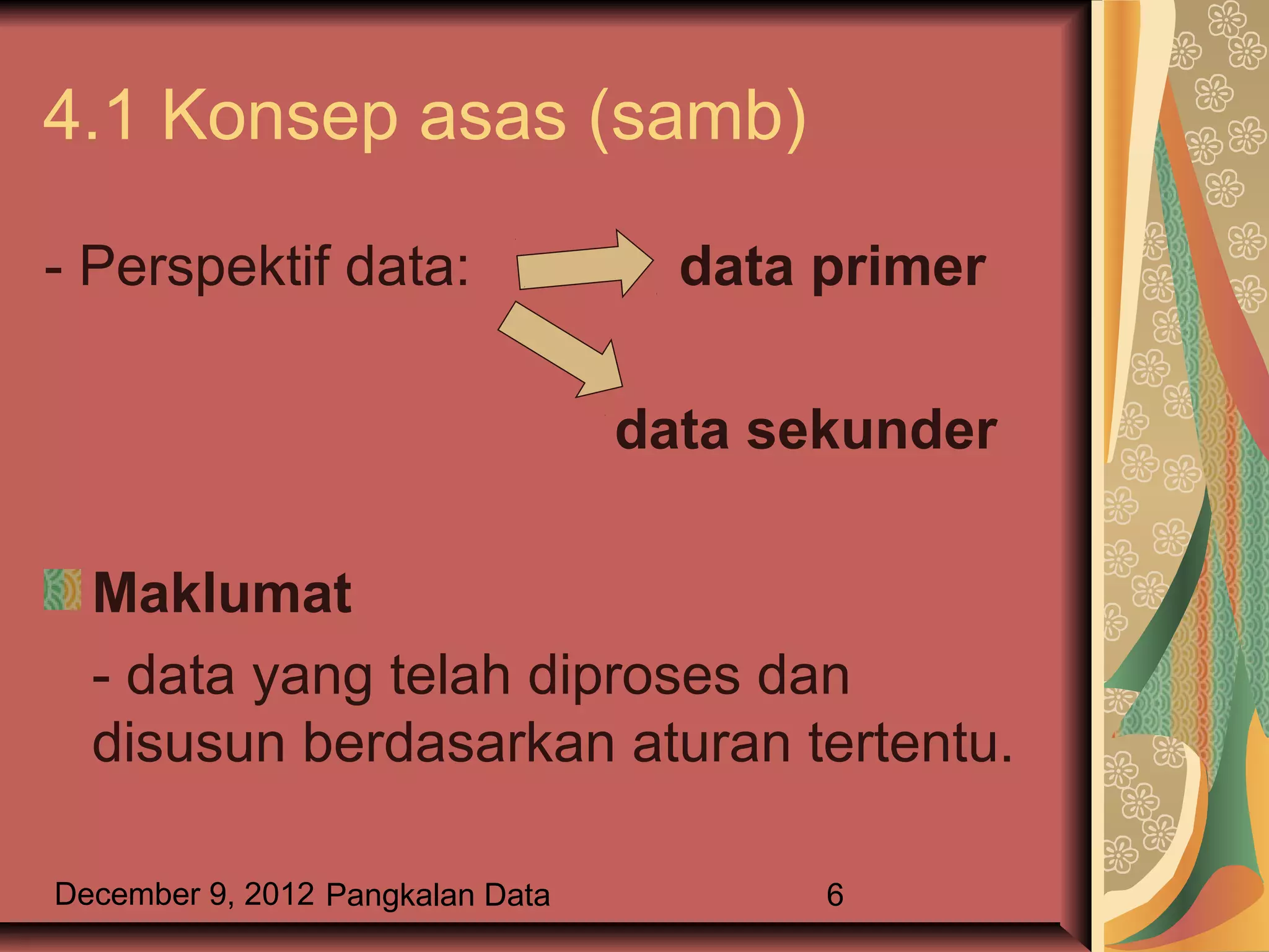 4.1 Konsep asas (samb)

- Perspektif data:                  data primer

                                  data sekunder

  Maklumat
  - data yang telah diproses dan
  disusun berdasarkan aturan tertentu.

December 9, 2012 Pangkalan Data          6
 