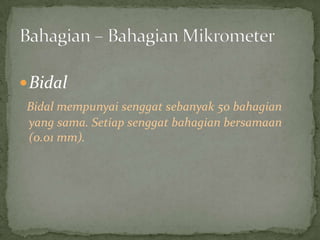 BidalBidalmempunyaisenggatsebanyak 50 bahagian yang sama. Setiapsenggatbahagianbersamaan (0.01 mm).Bahagian – BahagianMikrometer