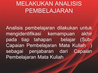 MELAKUKAN ANALISIS
PEMBELAJARAN
Analisis pembelajaran dilakukan untuk
mengidentifikasi kemampuan akhir
pada tiap tahapan belajar (Sub-
Capaian Pembelajaran Mata Kuliah )
sebagai penjabaran dari Capaian
Pembelajaran Mata Kuliah
 