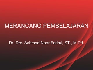 MERANCANG PEMBELAJARAN
Dr. Drs. Achmad Noor Fatirul, ST., M.Pd.
 