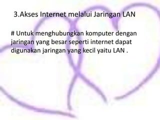 3.Akses Internet melalui Jaringan LAN

# Untuk menghubungkan komputer dengan
jaringan yang besar seperti internet dapat
digunakan jaringan yang kecil yaitu LAN .
 