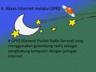 4 .Akses Internet melalui GPRS




   # GPRS (General Pocket Radio Service) yang
   menggunakan gelombang radio sebagai
   penghubung komputer dengan jaringan
   internet.
 