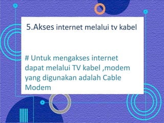 5.Akses internet melalui tv kabel


# Untuk mengakses internet
dapat melalui TV kabel ,modem
yang digunakan adalah Cable
Modem
 