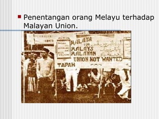  Penentangan orang Melayu terhadap
Malayan Union.
 