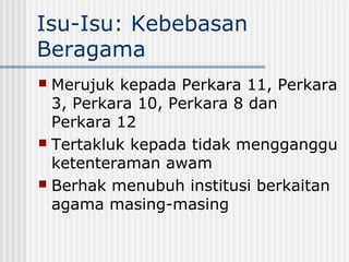 Isu-Isu: Kebebasan
Beragama
 Merujuk kepada Perkara 11, Perkara
3, Perkara 10, Perkara 8 dan
Perkara 12
 Tertakluk kepada tidak mengganggu
ketenteraman awam
 Berhak menubuh institusi berkaitan
agama masing-masing
 