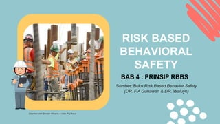 RISK BASED
BEHAVIORAL
SAFETY
BAB 4 : PRINSIP RBBS
Sumber: Buku Risk Based Behavior Safety
(DR. F.A Gunawan & DR. Waluyo)
Disarikan oleh Bondan Winarno & Intan Puji Astuti
 