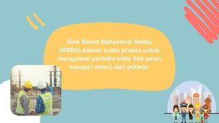 Risk Based Behavioral Safety
(RBBS) adalah suatu proses untuk
mengamati perilaku kritis (tak aman
maupun aman) dari pekerja.
 