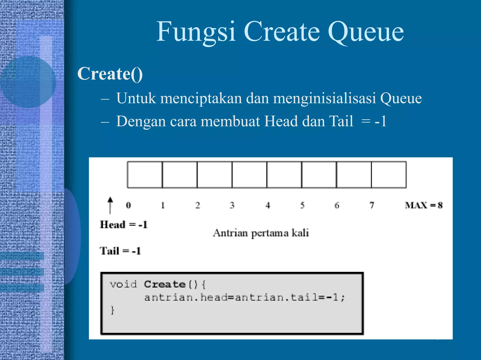 8
Fungsi Create Queue
Create()
– Untuk menciptakan dan menginisialisasi Queue
– Dengan cara membuat Head dan Tail = -1
 