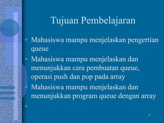 Tujuan Pembelajaran
• Mahasiswa mampu menjelaskan pengertian
queue
• Mahasiswa mampu menjelaskan dan
menunjukkan cara pembuatan queue,
operasi push dan pop pada array
• Mahasiswa mampu menjelaskan dan
menunjukkan program queue dengan array
•
3
 