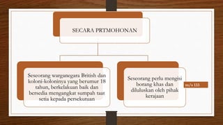 SECARA PRTMOHONAN
Seseorang warganegara British dan
koloni-koloninya yang berumur 18
tahun, berkelakuan baik dan
bersedia mengangkat sumpah taat
setia kepada persekutuan
Seseorang perlu mengisi
borang khas dan
diluluskan oleh pihak
kerajaan
m/s 133
 