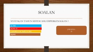SOALAN
NYATAKAN TAHUN SISTEM AHLI DIPERKENALKAN ?
D]1951
C]SEBELUM TAHUN 1953
B]1951 H
A] 1961
JAWAPAN :
D
 