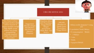 CIRI-CIRI SISTEM AHLI
Satu Sistem kabinet
bayangan [seakan-akan
cabinet menteri di
negara merdeka teetapi
tidak dipilih secara
pilihan raya ]yang
mengandungi
beberapa pegawai
tadbir atau tokoh
masyarakat
Anggotanya
dikenali sebagai
Ahli.Misalnya,
Ahli Pelayaran
[Menteri
Pelajaran]
Pelantikan dibuat
oleh Pesuruhjaya
Tinggi British
dengan
persetujuan
Majlis Raja –raja
Melayu
Ahli-ahli
diletakan di
bawah kuasa
Pesuruhjaya
Tinggi British
Ahlinya terdiri daripada 9 orang
ahli
=5 penduduk Tanah Melayu
=4 orang pegawai British
= 3 Melayu
= 1 cina
= 1India
= 4 pegawai British
 