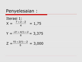 Penyelesaian :
Iterasi 1:
X = = 1,75
Y = = 3,375
Z = = 3,000
4
227 −+
8
2)1(421 ++−
5
2)1(215 −+
 