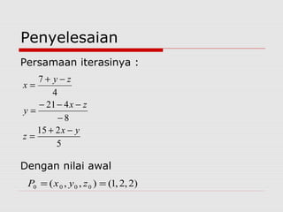 Penyelesaian
Persamaan iterasinya :
Dengan nilai awal
5
215
8
421
4
7
yx
z
zx
y
zy
x
−+
=
−
−−−
=
−+
=
)2,2,1(),,( 0000 == zyxP
 