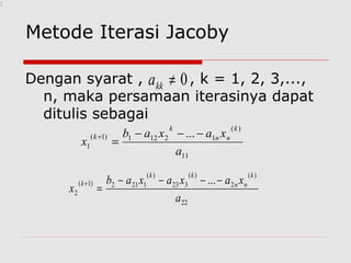 Metode Iterasi Jacoby
Dengan syarat , , k = 1, 2, 3,...,
n, maka persamaan iterasinya dapat
ditulis sebagai
0≠kka
11
)(
12121)1(
1
...
a
xaxab
x
k
nn
k
k −−−
=
+
22
)(
2
)(
323
)(
1212)1(
2
...
a
xaxaxab
x
k
nn
kk
k −−−−
=
+

 