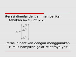 iterasi dimulai dengan memberikan
tebakan awal untuk x,
Iterasi dihentikan dengan menggunakan
rumus hampiran galat relatifnya.yaitu














=
)0(
)0(
2
)0(
1
0
nx
x
x
x

 