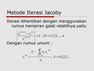 Metode Iterasi Jacoby
Iterasi dihentikan dengan menggunakan
rumus hampiran galat relatifnya.yaitu
Dengan rumus umum :
ni
x
xx
k
i
k
i
k
i
,....,3,2,1,)1(
)()1(
=∀<
−
+
+
ε
,...3,2,1,0,
,1
)(
)(
=
−
=
∑≠=
k
a
xab
x
ii
n
ijj
k
jiji
k
i
 