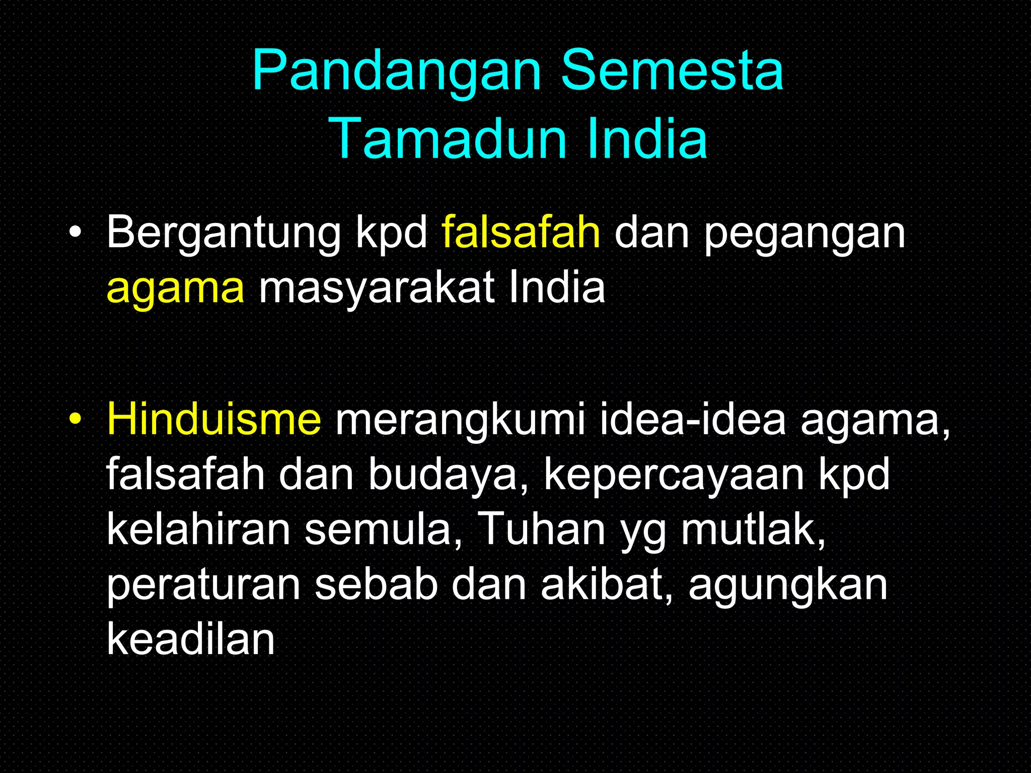 Pandangan Semesta
Tamadun India
• Bergantung kpd falsafah dan pegangan
agama masyarakat India
• Hinduisme merangkumi idea-idea agama,
falsafah dan budaya, kepercayaan kpd
kelahiran semula, Tuhan yg mutlak,
peraturan sebab dan akibat, agungkan
keadilan
 