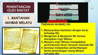 PENENTANGAN
OLEH RAKYAT
1. BANTAHAN
AKHBAR MELAYU
UTUSAN MELAYU
(SINGAPURA)
MAJLIS
(KUALA LUMPUR)
WARTA NEGARA
(PULAU PINANG)
TINDAKAN AKHBAR2 INI:
1. Menyuarakan bantahan dengan keras
terhadap MU
2. Mengecam & Mengutuk MU kerana
merugikan org2 Melayu
3. Menyeru org2 Melayu mengadakan
perhimpunan besar-besaran menolak MU
4. Sentiasa melaporkan perkembangan
berita penentangan orang Melayu
terhadap MU
 