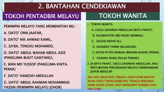 2. BANTAHAN CENDEKIAWAN
TOKOH PENTADBIR MELAYU
PEMIMPIN MELAYU YANG MEMBANTAH MU :
A. DATO’ ONN JAAFAR,
B. DATO’ NIK AHMAD KAMIL,
C. ZA'BA, TENGKU MOHAMED,
D. DATO’ ABDUL WAHAB ABDUL AZIZ
(PANGLIMA BUKIT GANTANG),
E. WAN MD YUSSOF (PANGLIMA KINTA,
PERAK)
F. DATO’ HAMZAH ABDULLAH
G. DATO' ABDUL RAHMAN MOHAMMAD
YASSIN (PEMIMPIN MELAYU JOHOR)
TOKOH WANITA
1. TOKOH WANITA
A. CIKGU ZAHARAH ABDULLAH (BATU PAHAT)
B. HALIMAHTON ABD MAJID (REMBAU),
C. SALEHA MOHD ALI,
D. ZAHARAH TAMIN (SELANGOR),
E. DATIN PUTEH MARIAH IBRAHIM RASHID (PERAK)
F. HASNAH ISHAK (PULAU PINANG)
2. DI BATU PAHAT, CIKGU ZAHARAH ABDULLAH, AHLI
PERTUBUHAN PERGERAKAN MELAYU SEMENANJUNG
JOHOR BERUCAP
JIKA APA SEKALIPUN TERJADI, KAMI KAUM WANITA
AKAN TURUT MENGGEMBLENG TENAGA BERSAMA-
SAMA KAUM LELAKI, BAGI MENDAPAT KEMBALI HAK-
HAK KAMI.
 