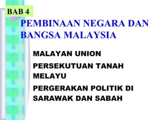 BAB 4
  PEMBINAAN NEGARA DAN
  BANGSA MALAYSIA
        MALAYAN UNION
        PERSEKUTUAN TANAH
        MELAYU
        PERGERAKAN POLITIK DI
        SARAWAK DAN SABAH
 