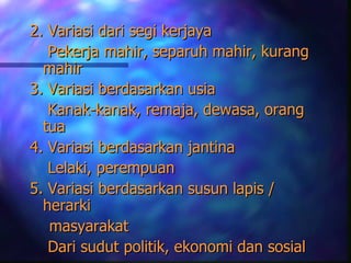 2. Variasi dari segi kerjaya
   Pekerja mahir, separuh mahir, kurang
  mahir
3. Variasi berdasarkan usia
   Kanak-kanak, remaja, dewasa, orang
  tua
4. Variasi berdasarkan jantina
   Lelaki, perempuan
5. Variasi berdasarkan susun lapis /
  herarki
   masyarakat
   Dari sudut politik, ekonomi dan sosial
 