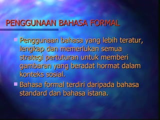 PENGGUNAAN BAHASA FORMAL

  Penggunaan bahasa yang lebih teratur,
   lengkap dan memerlukan semua
   strategi pertuturan untuk memberi
   gambaran yang beradat hormat dalam
   konteks sosial.
  Bahasa formal terdiri daripada bahasa
   standard dan bahasa istana.
 