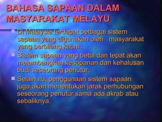 BAHASA SAPAAN DALAM
MASYARAKAT MELAYU
 Di Malaysia terdapat pelbagai sistem
  sapaan yang digunakan oleh masyarakat
  yang berbilang kaum.
 Sistem sapaan yang betul dan tepat akan
  melambangkan kesopanan dan kehalusan
  budi seseorang penutur.
 Selain itu, penggunaan sistem sapaan
  juga akan menentukan jarak perhubungan
  seseorang penutur sama ada akrab atau
  sebaliknya.
 