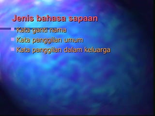 Jenis bahasa sapaan
 Kata ganti nama
 Kata panggilan umum
 Kata panggilan dalam keluarga
 