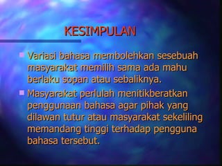 KESIMPULAN
 Variasi bahasa membolehkan sesebuah
  masyarakat memilih sama ada mahu
  berlaku sopan atau sebaliknya.
 Masyarakat perlulah menitikberatkan
  penggunaan bahasa agar pihak yang
  dilawan tutur atau masyarakat sekeliling
  memandang tinggi terhadap pengguna
  bahasa tersebut.
 