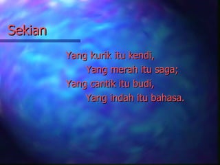Sekian
         Yang kurik itu kendi,
             Yang merah itu saga;
         Yang cantik itu budi,
             Yang indah itu bahasa.
 
