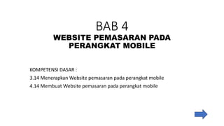 BAB 4
WEBSITE PEMASARAN PADA
PERANGKAT MOBILE
KOMPETENSI DASAR :
3.14 Menerapkan Website pemasaran pada perangkat mobile
4.14 Membuat Website pemasaran pada perangkat mobile
 