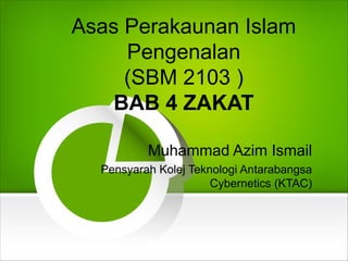 Asas Perakaunan Islam
Pengenalan
(SBM 2103 )
BAB 4 ZAKAT
Muhammad Azim Ismail
Pensyarah Kolej Teknologi Antarabangsa
Cybernetics (KTAC)
 