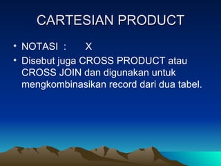 CARTESIAN PRODUCT NOTASI  :  X Disebut juga CROSS PRODUCT atau CROSS JOIN dan digunakan untuk mengkombinasikan record dari dua tabel. 