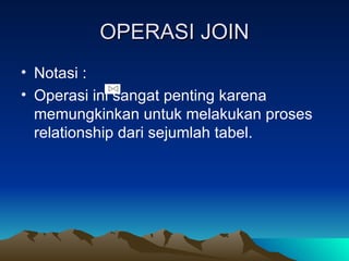 OPERASI JOIN Notasi :  Operasi ini sangat penting karena memungkinkan untuk melakukan proses relationship dari sejumlah tabel. 