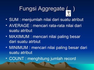 Fungsi Aggregate (  ) SUM : menjumlah nilai dari suatu atribut AVERAGE : mencari rata-rata nilai dari suatu atribut MAXIMUM : mencari nilai paling besar dari suatu atrbiut MINIMUM : mencari nilai paling besar dari suatu atribut COUNT : menghitung jumlah record  