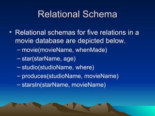 Relational Schema Relational schemas for five relations in a movie database are depicted below.  movie(movieName, whenMade) star(starName, age)  studio(studioName, where) produces(studioName, movieName) starsIn(starName, movieName)  