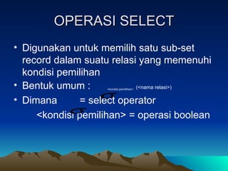 OPERASI SELECT Digunakan untuk memilih satu sub-set record dalam suatu relasi yang memenuhi kondisi pemilihan Bentuk umum :  <kondisi pemilihan>   (<nama relasi>) Dimana  = select operator <kondisi pemilihan> = operasi boolean 